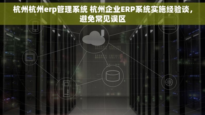 杭州杭州erp管理系统 杭州企业ERP系统实施经验谈，避免常见误区
