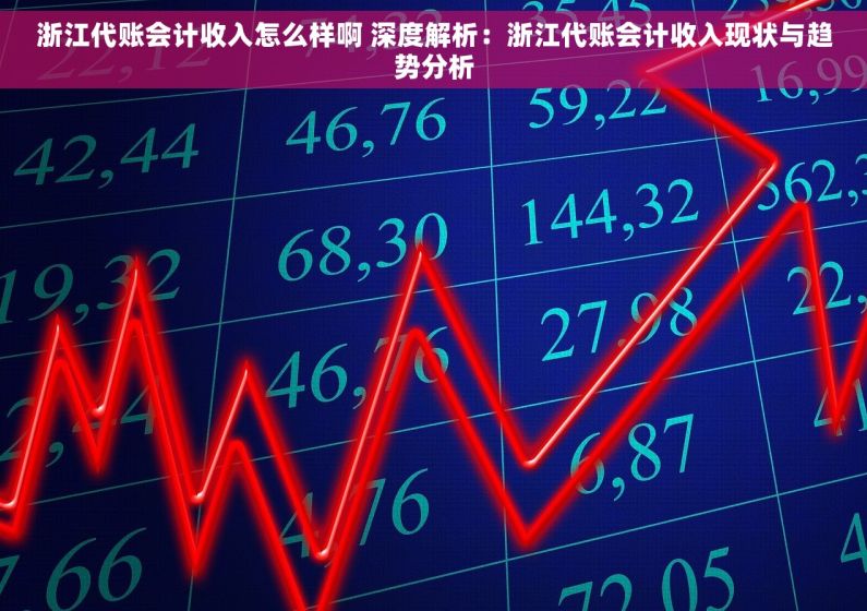 浙江代账会计收入怎么样啊 深度解析：浙江代账会计收入现状与趋势分析