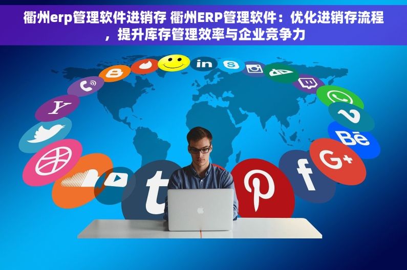 衢州erp管理软件进销存 衢州ERP管理软件：优化进销存流程，提升库存管理效率与企业竞争力
