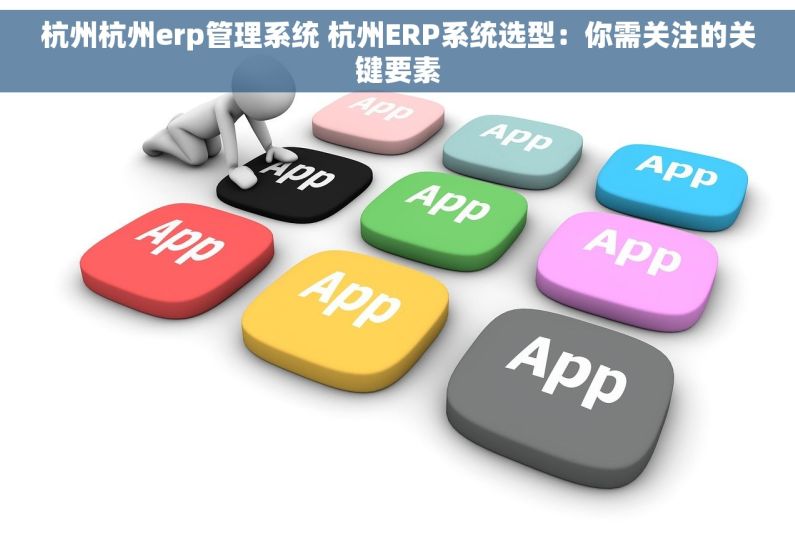 杭州杭州erp管理系统 杭州ERP系统选型：你需关注的关键要素