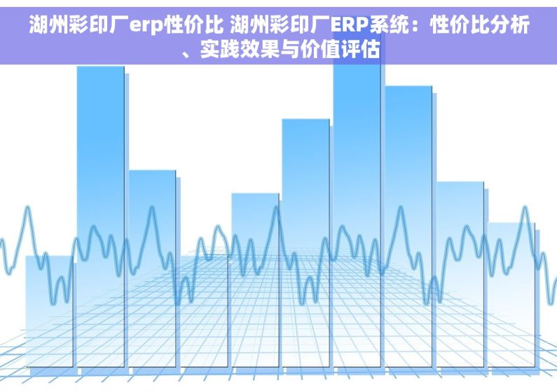 湖州彩印厂erp性价比 湖州彩印厂ERP系统：性价比分析、实践效果与价值评估