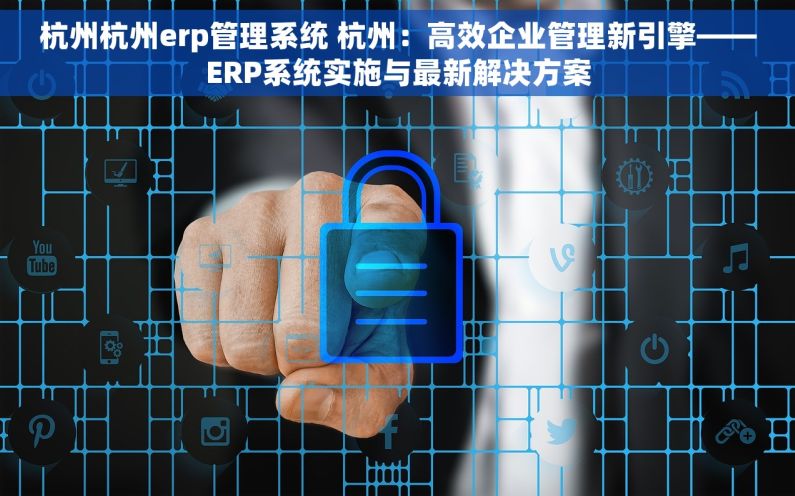 杭州杭州erp管理系统 杭州：高效企业管理新引擎——ERP系统实施与最新解决方案