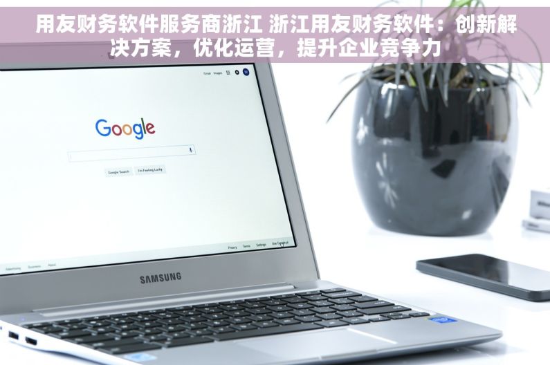 用友财务软件服务商浙江 浙江用友财务软件：创新解决方案，优化运营，提升企业竞争力