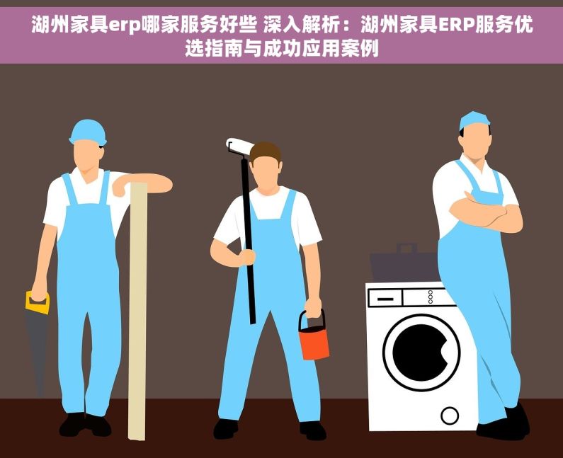 湖州家具erp哪家服务好些 深入解析：湖州家具ERP服务优选指南与成功应用案例