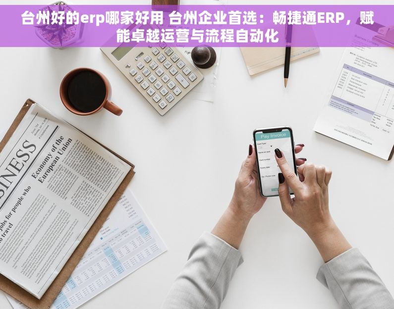 台州好的erp哪家好用 台州企业首选：畅捷通ERP，赋能卓越运营与流程自动化