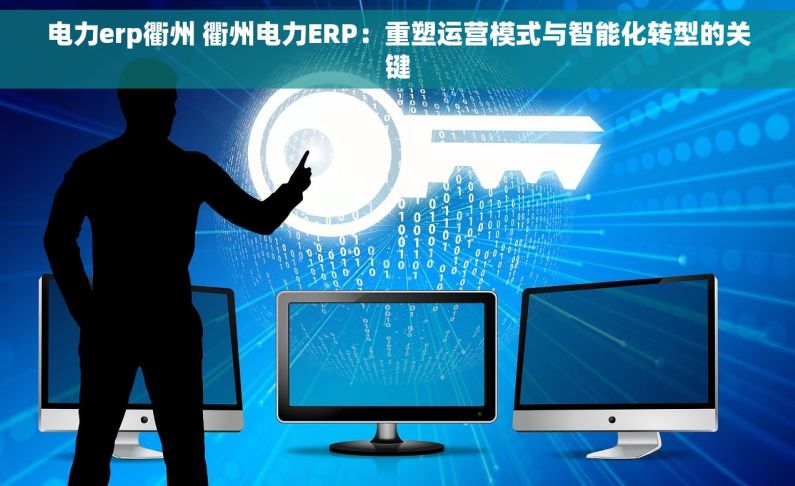 电力erp衢州 衢州电力ERP：重塑运营模式与智能化转型的关键