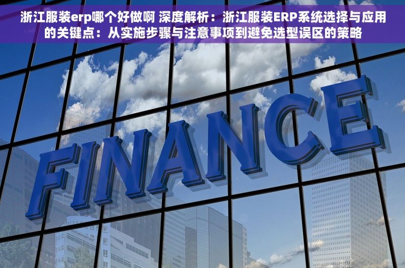 浙江服装erp哪个好做啊 深度解析：浙江服装ERP系统选择与应用的关键点：从实施步骤与注意事项到避免选型误区的策略