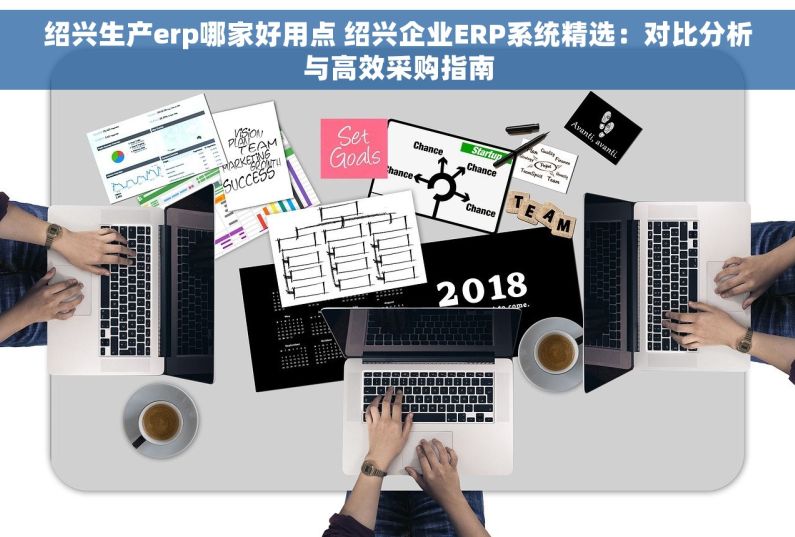绍兴生产erp哪家好用点 绍兴企业ERP系统精选：对比分析与高效采购指南