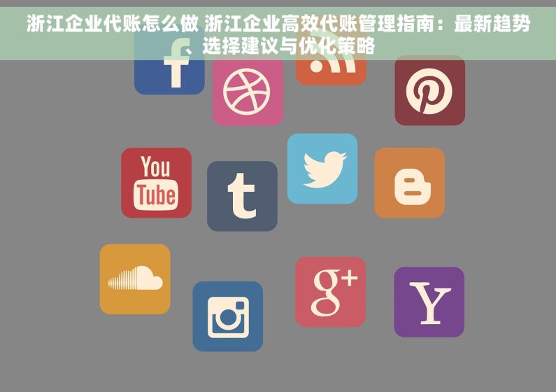 浙江企业代账怎么做 浙江企业高效代账管理指南：最新趋势、选择建议与优化策略
