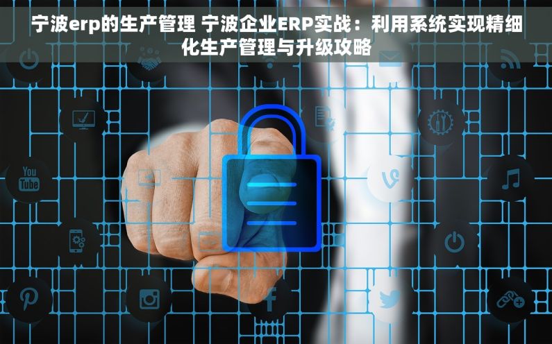 宁波erp的生产管理 宁波企业ERP实战：利用系统实现精细化生产管理与升级攻略