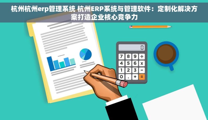 杭州杭州erp管理系统 杭州ERP系统与管理软件：定制化解决方案打造企业核心竞争力