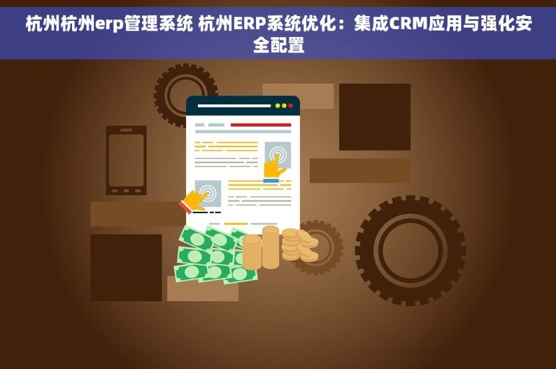 杭州杭州erp管理系统 杭州ERP系统优化：集成CRM应用与强化安全配置