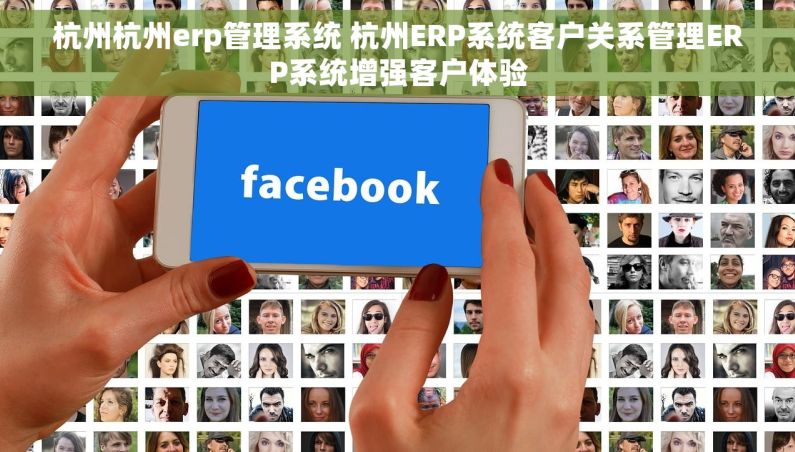 杭州杭州erp管理系统 杭州ERP系统客户关系管理ERP系统增强客户体验