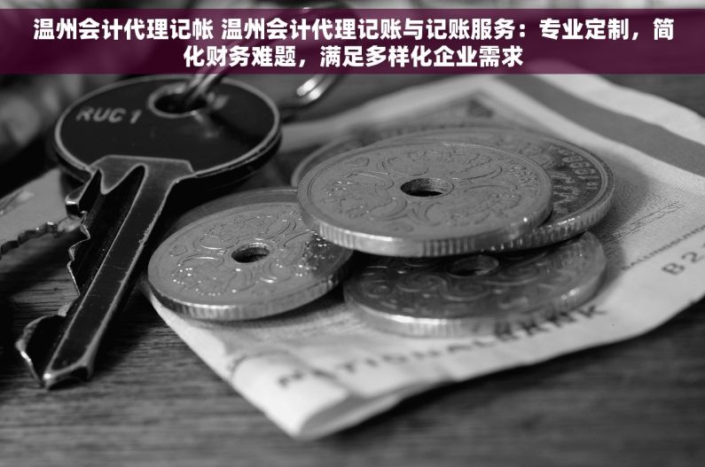 温州会计代理记帐 温州会计代理记账与记账服务：专业定制，简化财务难题，满足多样化企业需求