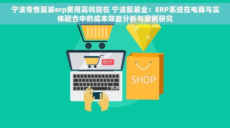 宁波零售服装erp费用高吗现在 宁波服装业：ERP系统在电商与实体融合中的成本效益分析与案例研究