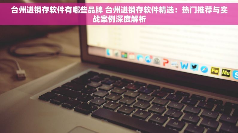 台州进销存软件有哪些品牌 台州进销存软件精选：热门推荐与实战案例深度解析
