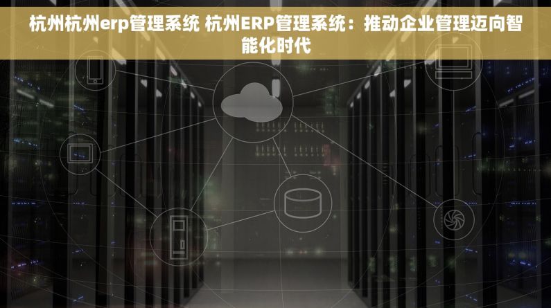 杭州杭州erp管理系统 杭州ERP管理系统：推动企业管理迈向智能化时代
