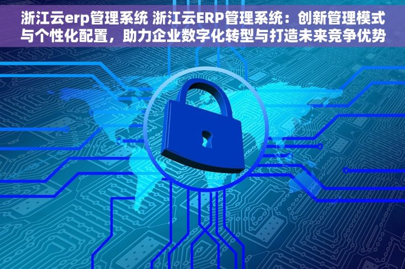 浙江云erp管理系统 浙江云ERP管理系统：创新管理模式与个性化配置，助力企业数字化转型与打造未来竞争优势