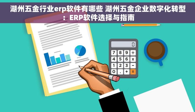 湖州五金行业erp软件有哪些 湖州五金企业数字化转型：ERP软件选择与指南