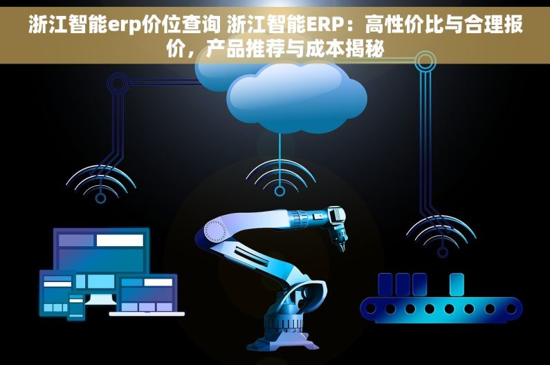 浙江智能erp价位查询 浙江智能ERP：高性价比与合理报价，产品推荐与成本揭秘