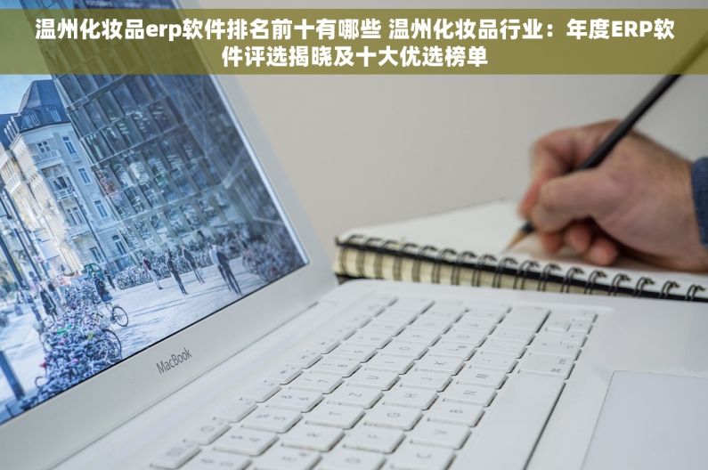 温州化妆品erp软件排名前十有哪些 温州化妆品行业：年度ERP软件评选揭晓及十大优选榜单