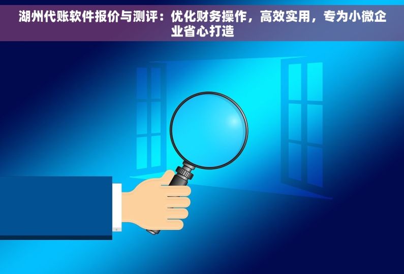 湖州代账软件报价与测评：优化财务操作，高效实用，专为小微企业省心打造