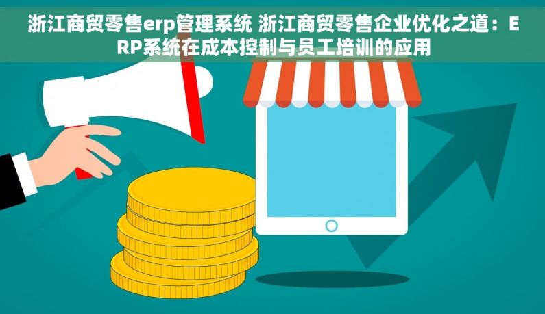 浙江商贸零售erp管理系统 浙江商贸零售企业优化之道：ERP系统在成本控制与员工培训的应用