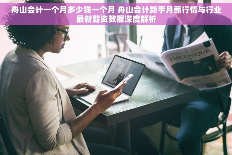 舟山会计一个月多少钱一个月 舟山会计新手月薪行情与行业最新薪资数据深度解析