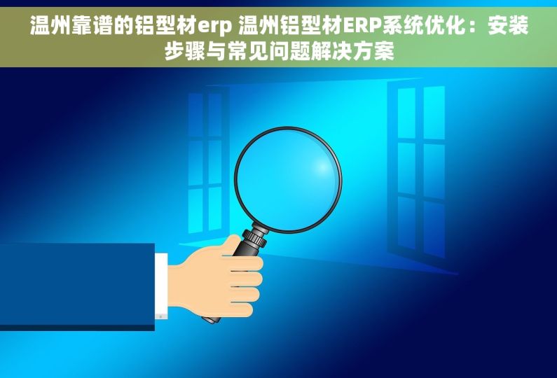 温州靠谱的铝型材erp 温州铝型材ERP系统优化：安装步骤与常见问题解决方案