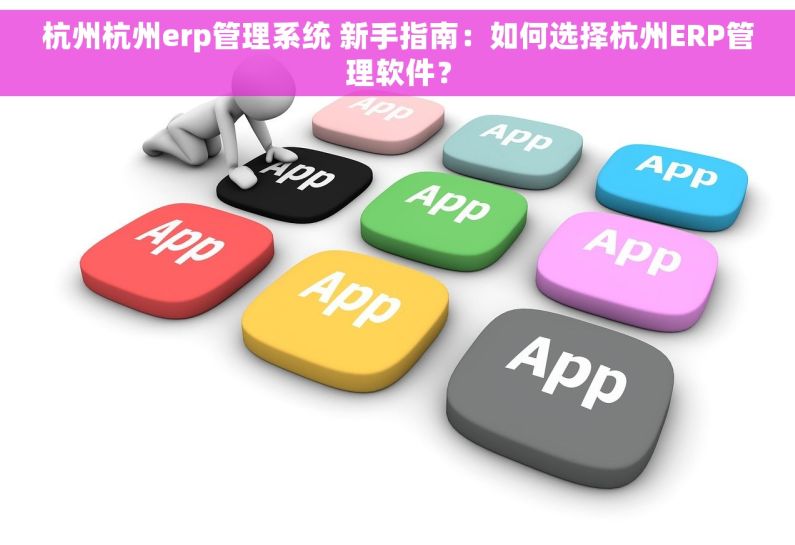 杭州杭州erp管理系统 新手指南：如何选择杭州ERP管理软件？