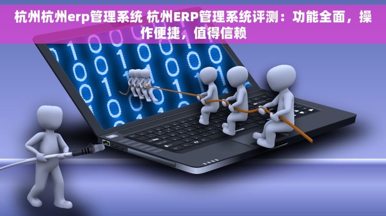 杭州杭州erp管理系统 杭州ERP管理系统评测：功能全面，操作便捷，值得信赖