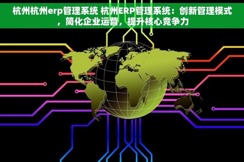 杭州杭州erp管理系统 杭州ERP管理系统：创新管理模式，简化企业运营，提升核心竞争力