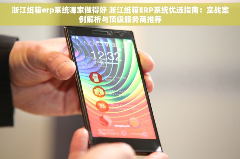 浙江纸箱erp系统哪家做得好 浙江纸箱ERP系统优选指南：实战案例解析与顶级服务商推荐