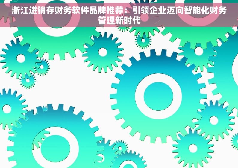 浙江进销存财务软件品牌推荐：引领企业迈向智能化财务管理新时代