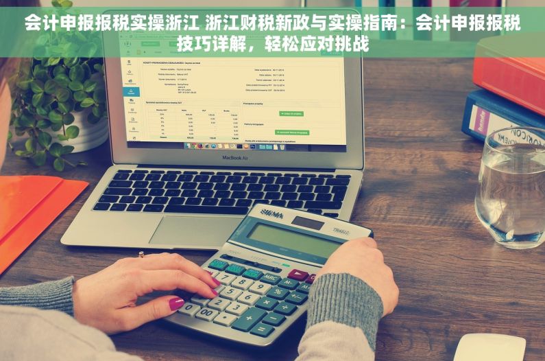 会计申报报税实操浙江 浙江财税新政与实操指南：会计申报报税技巧详解，轻松应对挑战