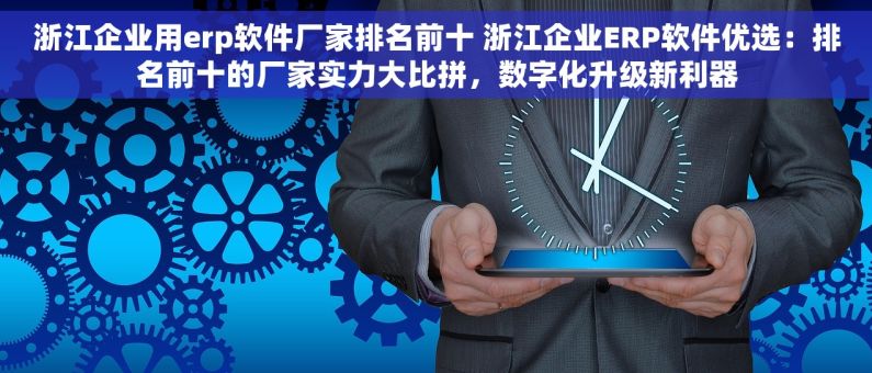浙江企业用erp软件厂家排名前十 浙江企业ERP软件优选：排名前十的厂家实力大比拼，数字化升级新利器