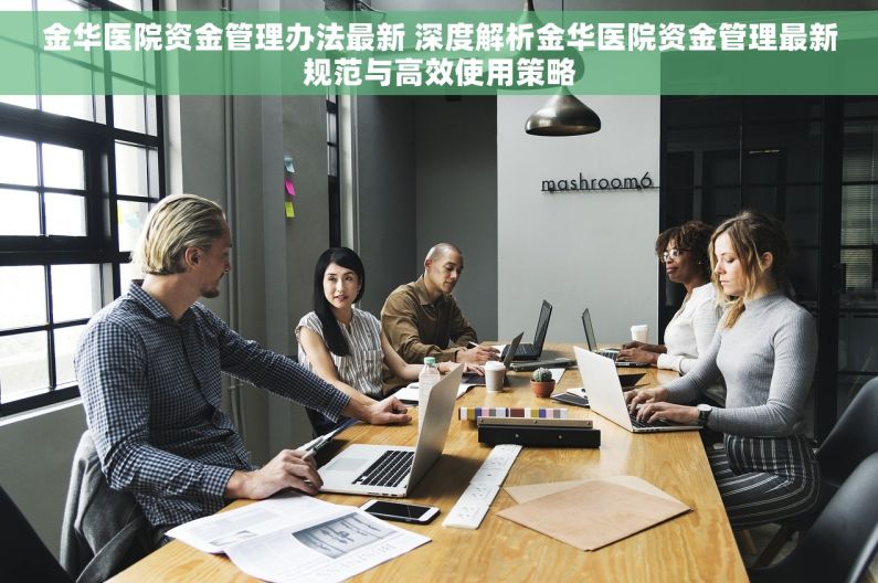 金华医院资金管理办法最新 深度解析金华医院资金管理最新规范与高效使用策略
