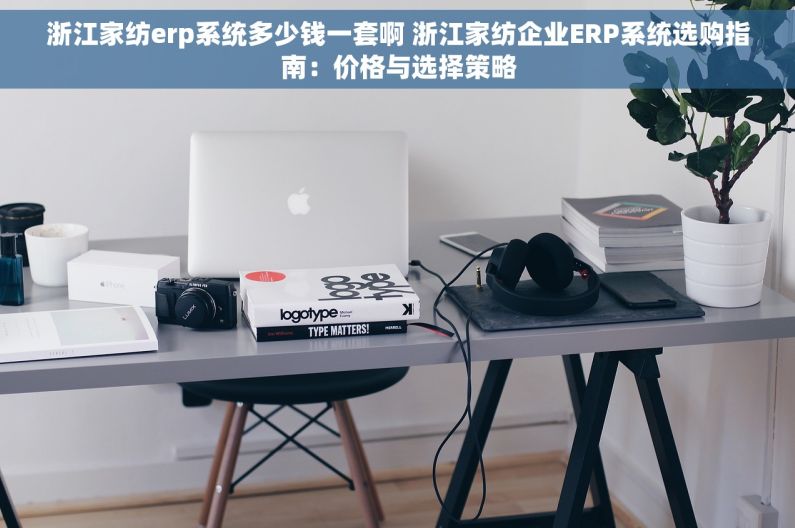 浙江家纺erp系统多少钱一套啊 浙江家纺企业ERP系统选购指南：价格与选择策略