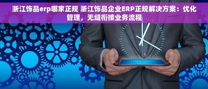 浙江饰品erp哪家正规 浙江饰品企业ERP正规解决方案：优化管理，无缝衔接业务流程