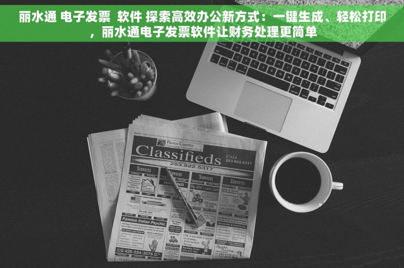 丽水通 电子发票  软件 探索高效办公新方式：一键生成、轻松打印，丽水通电子发票软件让财务处理更简单