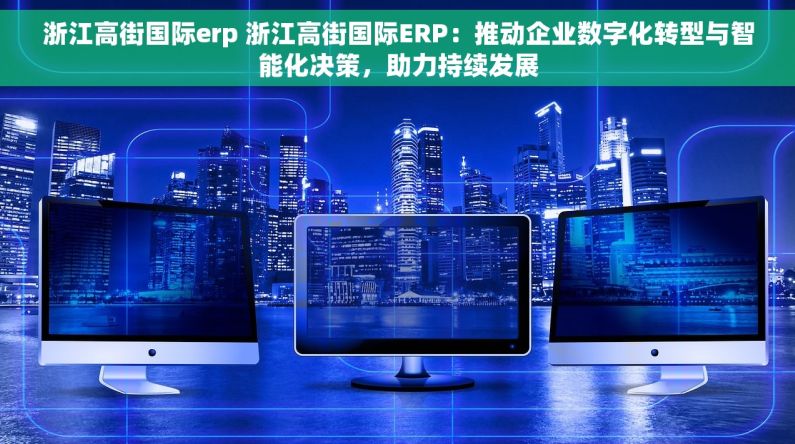 浙江高街国际erp 浙江高街国际ERP：推动企业数字化转型与智能化决策，助力持续发展