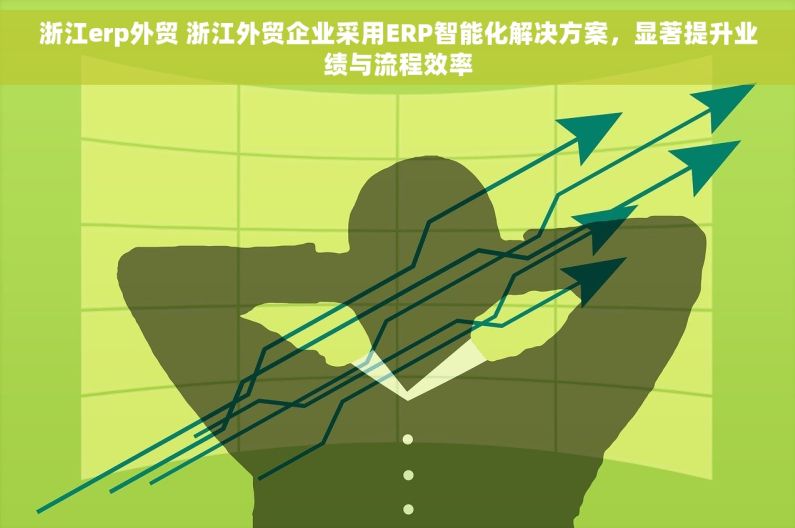 浙江erp外贸 浙江外贸企业采用ERP智能化解决方案，显著提升业绩与流程效率