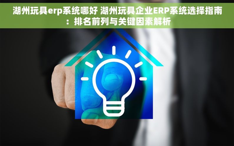 湖州玩具erp系统哪好 湖州玩具企业ERP系统选择指南：排名前列与关键因素解析