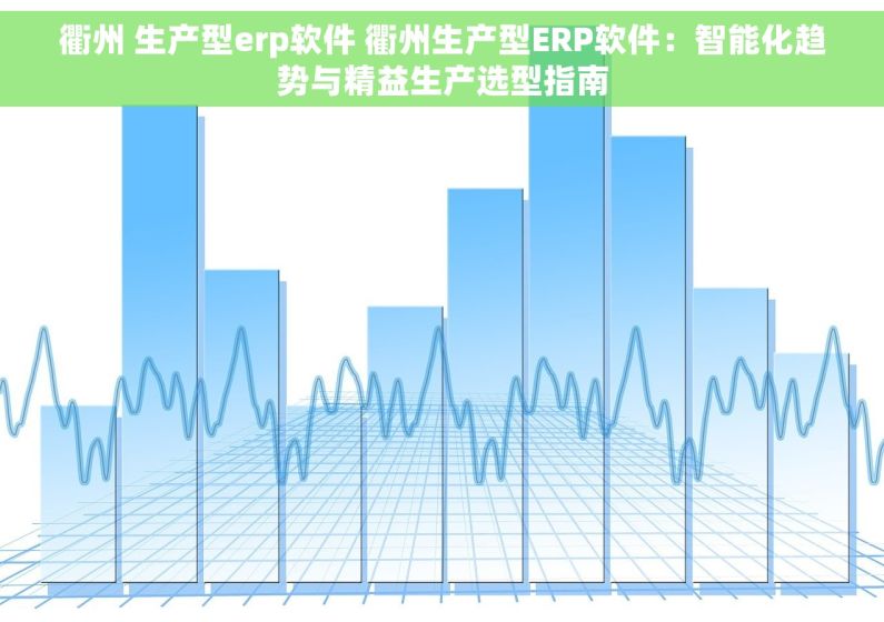 衢州 生产型erp软件 衢州生产型ERP软件：智能化趋势与精益生产选型指南
