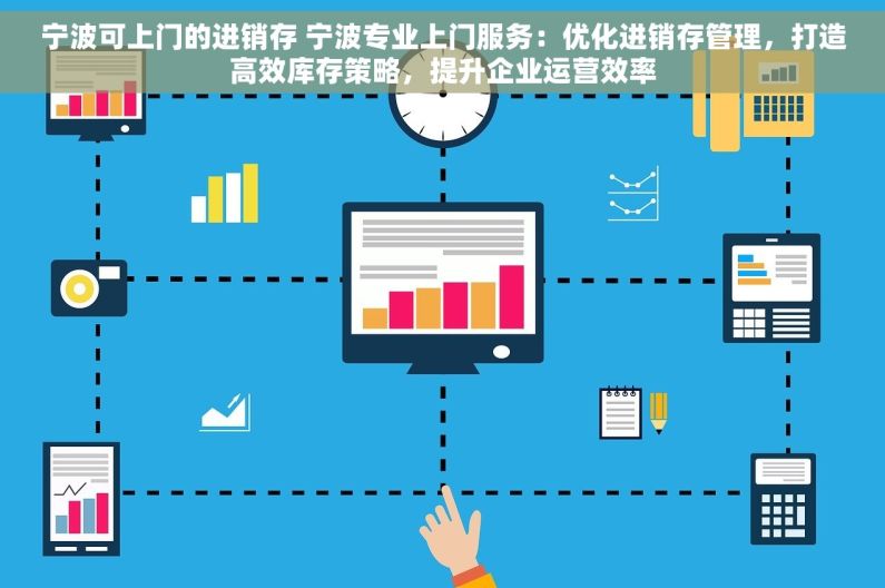 宁波可上门的进销存 宁波专业上门服务：优化进销存管理，打造高效库存策略，提升企业运营效率