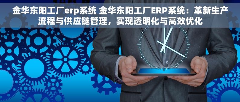 金华东阳工厂erp系统 金华东阳工厂ERP系统：革新生产流程与供应链管理，实现透明化与高效优化