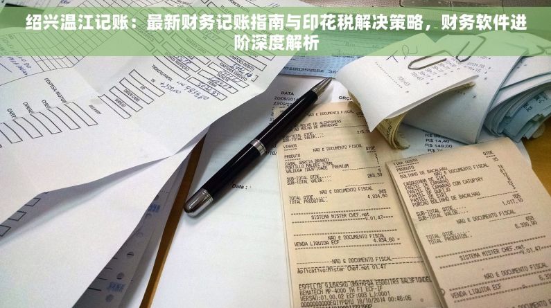 绍兴温江记账：最新财务记账指南与印花税解决策略，财务软件进阶深度解析