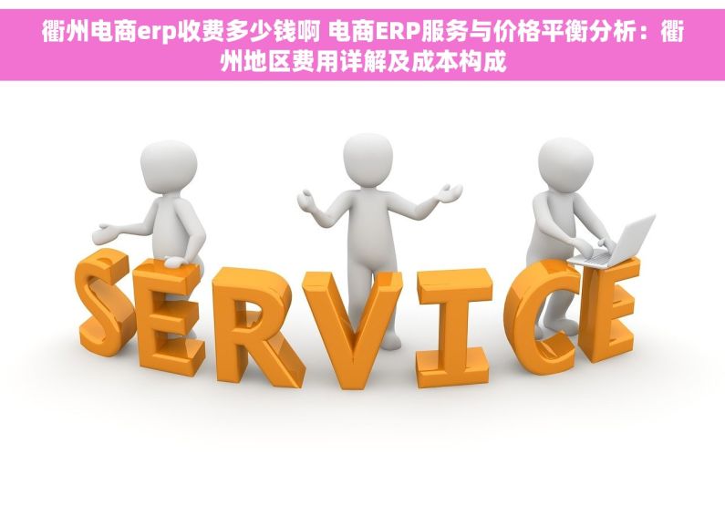 衢州电商erp收费多少钱啊 电商ERP服务与价格平衡分析：衢州地区费用详解及成本构成