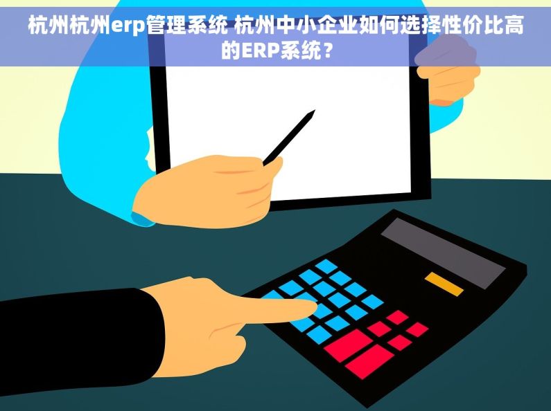 杭州杭州erp管理系统 杭州中小企业如何选择性价比高的ERP系统？
