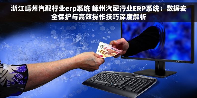浙江嵊州汽配行业erp系统 嵊州汽配行业ERP系统：数据安全保护与高效操作技巧深度解析